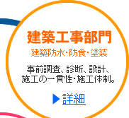 建築工事部門  建築防水・防食・塗装  事前調査、診断、設計、施工の一貫性・施工体制。 >>詳細