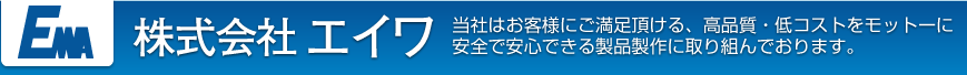 株式会社エイワ 当社はお客様にご満足頂ける、高品質・低コストをモットーに安全で安心できる製品製作に取り組んでおります。